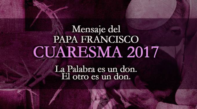 El Mensaje del Papa Francisco para la Cuaresma 2017 lleva por título “La Palabra es un don. El otro es un don”